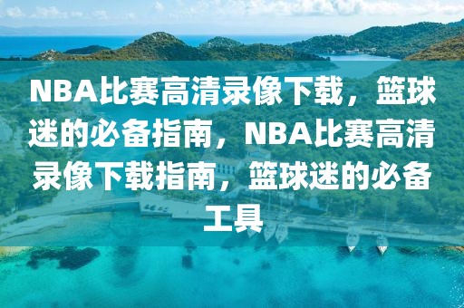 NBA比赛高清录像下载，篮球迷的必备指南，NBA比赛高清录像下载指南，篮球迷的必备工具