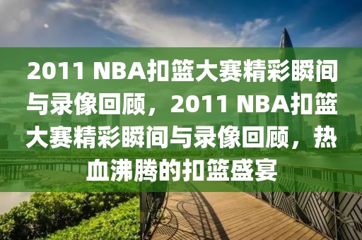 2011 NBA扣篮大赛精彩瞬间与录像回顾，2011 NBA扣篮大赛精彩瞬间与录像回顾，热血沸腾的扣篮盛宴