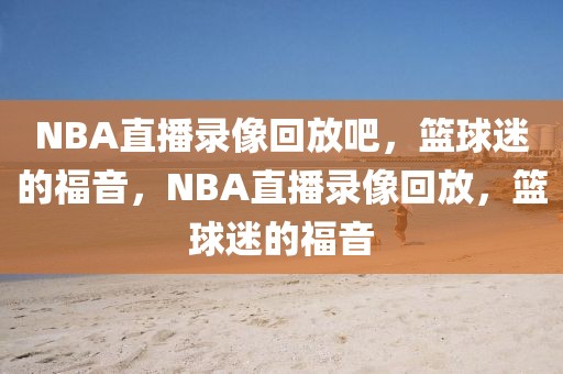 NBA直播录像回放吧，篮球迷的福音，NBA直播录像回放，篮球迷的福音