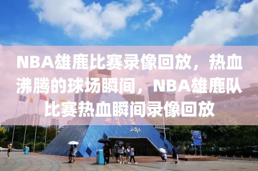 NBA雄鹿比赛录像回放，热血沸腾的球场瞬间，NBA雄鹿队比赛热血瞬间录像回放