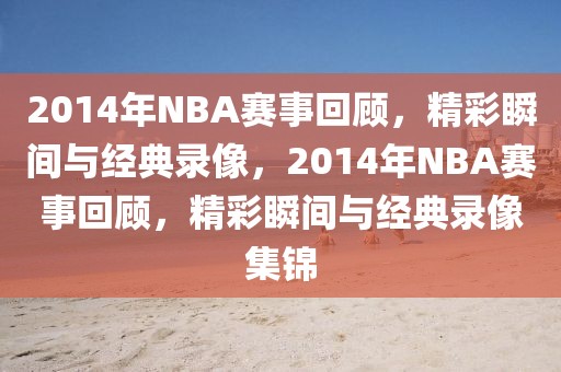 2014年NBA赛事回顾，精彩瞬间与经典录像，2014年NBA赛事回顾，精彩瞬间与经典录像集锦