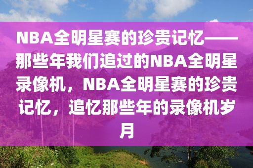 NBA全明星赛的珍贵记忆——那些年我们追过的NBA全明星录像机，NBA全明星赛的珍贵记忆，追忆那些年的录像机岁月