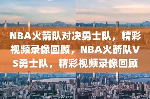 NBA火箭队对决勇士队，精彩视频录像回顾，NBA火箭队VS勇士队，精彩视频录像回顾