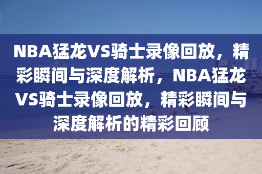 NBA猛龙VS骑士录像回放，精彩瞬间与深度解析，NBA猛龙VS骑士录像回放，精彩瞬间与深度解析的精彩回顾