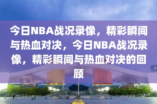 今日NBA战况录像，精彩瞬间与热血对决，今日NBA战况录像，精彩瞬间与热血对决的回顾