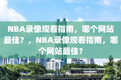 NBA录像观看指南，哪个网站最佳？，NBA录像观看指南，哪个网站最佳？