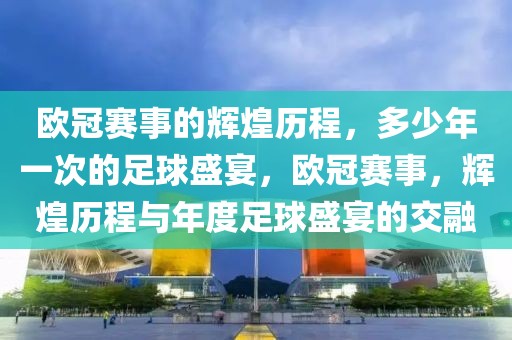 欧冠赛事的辉煌历程，多少年一次的足球盛宴，欧冠赛事，辉煌历程与年度足球盛宴的交融