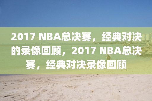 2017 NBA总决赛，经典对决的录像回顾，2017 NBA总决赛，经典对决录像回顾