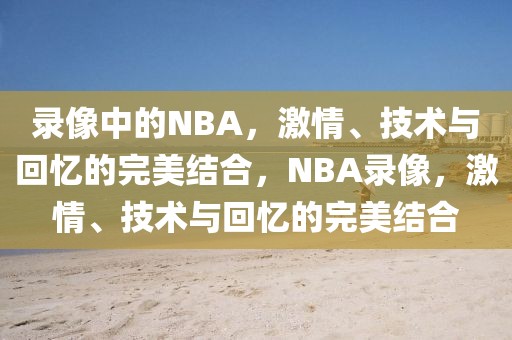 录像中的NBA，激情、技术与回忆的完美结合，NBA录像，激情、技术与回忆的完美结合