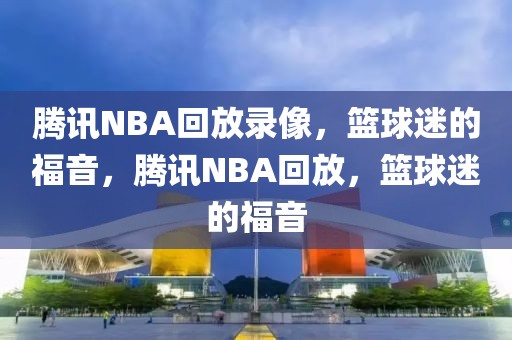 腾讯NBA回放录像，篮球迷的福音，腾讯NBA回放，篮球迷的福音