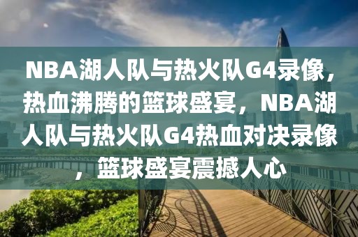 NBA湖人队与热火队G4录像，热血沸腾的篮球盛宴，NBA湖人队与热火队G4热血对决录像，篮球盛宴震撼人心