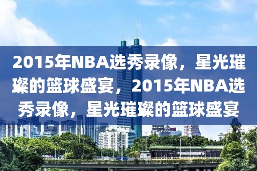 2015年NBA选秀录像，星光璀璨的篮球盛宴，2015年NBA选秀录像，星光璀璨的篮球盛宴