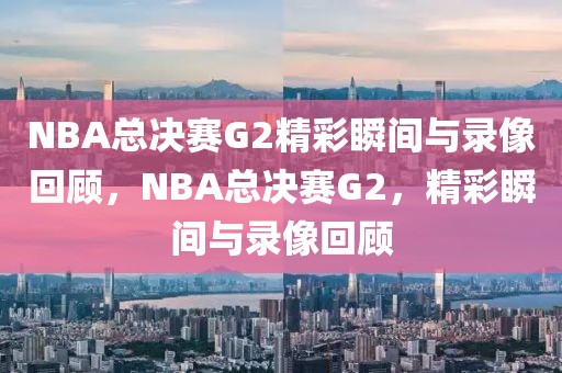 NBA总决赛G2精彩瞬间与录像回顾，NBA总决赛G2，精彩瞬间与录像回顾