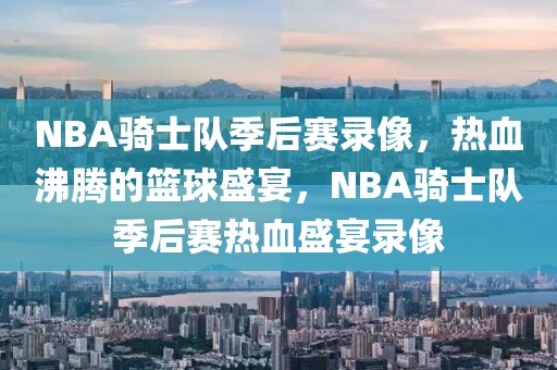 NBA骑士队季后赛录像，热血沸腾的篮球盛宴，NBA骑士队季后赛热血盛宴录像