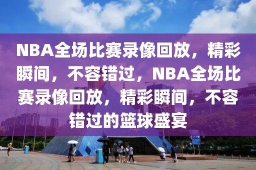 NBA全场比赛录像回放，精彩瞬间，不容错过，NBA全场比赛录像回放，精彩瞬间，不容错过的篮球盛宴