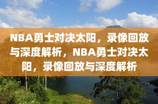 NBA勇士对决太阳，录像回放与深度解析，NBA勇士对决太阳，录像回放与深度解析