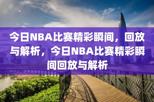 今日NBA比赛精彩瞬间，回放与解析，今日NBA比赛精彩瞬间回放与解析