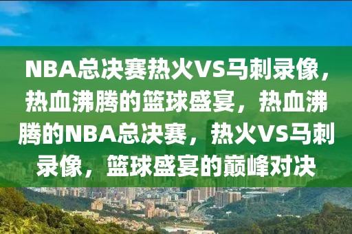 NBA总决赛热火VS马刺录像，热血沸腾的篮球盛宴，热血沸腾的NBA总决赛，热火VS马刺录像，篮球盛宴的巅峰对决