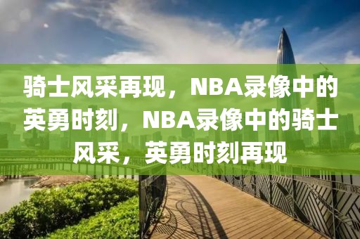 骑士风采再现，NBA录像中的英勇时刻，NBA录像中的骑士风采，英勇时刻再现