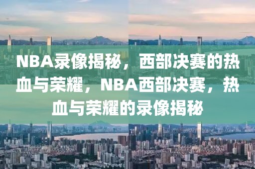 NBA录像揭秘，西部决赛的热血与荣耀，NBA西部决赛，热血与荣耀的录像揭秘