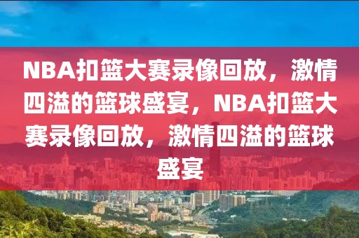 NBA扣篮大赛录像回放，激情四溢的篮球盛宴，NBA扣篮大赛录像回放，激情四溢的篮球盛宴