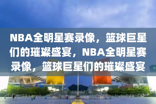 NBA全明星赛录像，篮球巨星们的璀璨盛宴，NBA全明星赛录像，篮球巨星们的璀璨盛宴