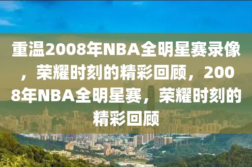 重温2008年NBA全明星赛录像，荣耀时刻的精彩回顾，2008年NBA全明星赛，荣耀时刻的精彩回顾