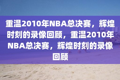 重温2010年NBA总决赛，辉煌时刻的录像回顾，重温2010年NBA总决赛，辉煌时刻的录像回顾