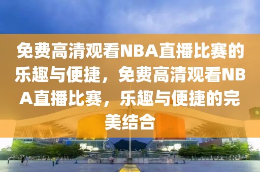 免费高清观看NBA直播比赛的乐趣与便捷，免费高清观看NBA直播比赛，乐趣与便捷的完美结合