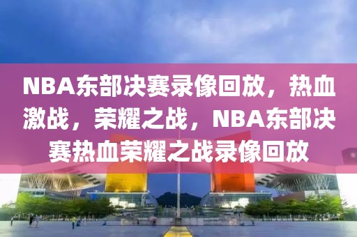 NBA东部决赛录像回放，热血激战，荣耀之战，NBA东部决赛热血荣耀之战录像回放