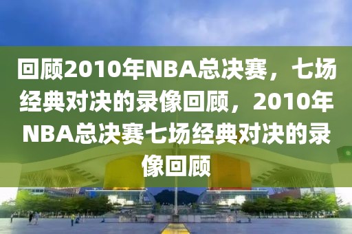 回顾2010年NBA总决赛，七场经典对决的录像回顾，2010年NBA总决赛七场经典对决的录像回顾