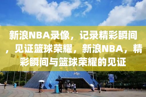 新浪NBA录像，记录精彩瞬间，见证篮球荣耀，新浪NBA，精彩瞬间与篮球荣耀的见证