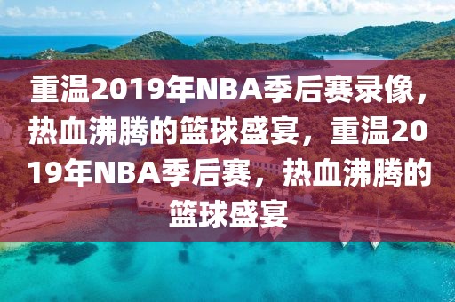 重温2019年NBA季后赛录像，热血沸腾的篮球盛宴，重温2019年NBA季后赛，热血沸腾的篮球盛宴