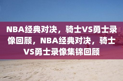 NBA经典对决，骑士VS勇士录像回顾，NBA经典对决，骑士VS勇士录像集锦回顾