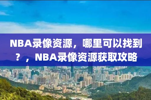 NBA录像资源，哪里可以找到？，NBA录像资源获取攻略