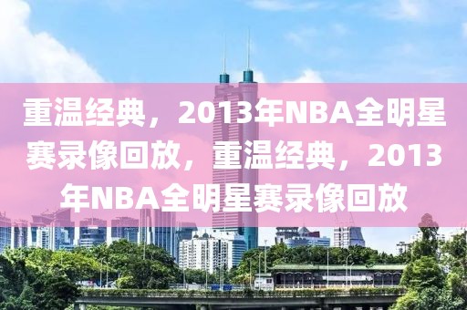 重温经典，2013年NBA全明星赛录像回放，重温经典，2013年NBA全明星赛录像回放