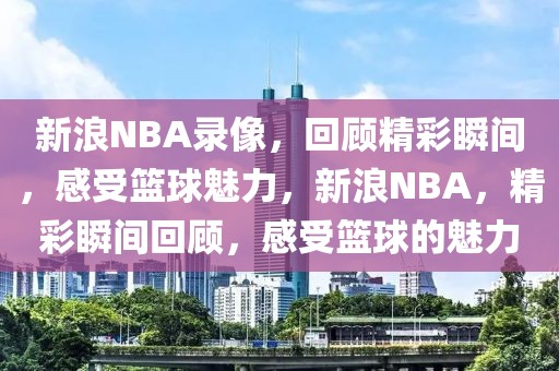 新浪NBA录像，回顾精彩瞬间，感受篮球魅力，新浪NBA，精彩瞬间回顾，感受篮球的魅力