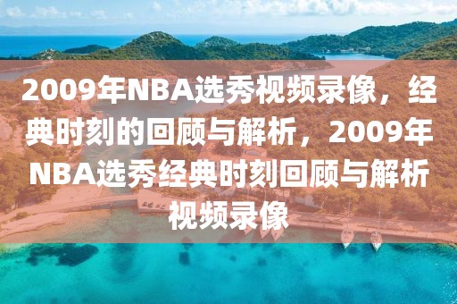 2009年NBA选秀视频录像，经典时刻的回顾与解析，2009年NBA选秀经典时刻回顾与解析视频录像