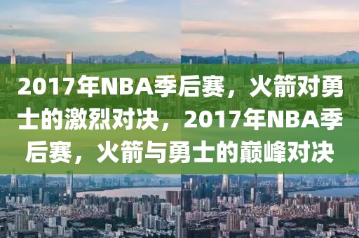 2017年NBA季后赛，火箭对勇士的激烈对决，2017年NBA季后赛，火箭与勇士的巅峰对决