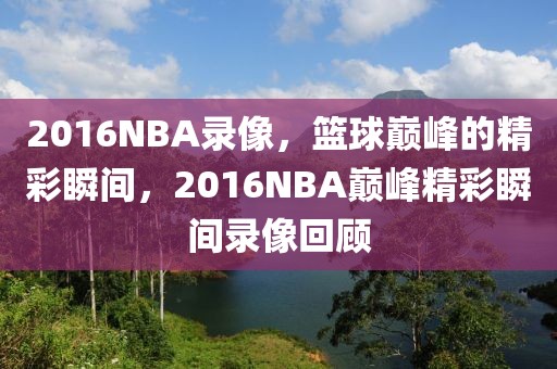 2016NBA录像，篮球巅峰的精彩瞬间，2016NBA巅峰精彩瞬间录像回顾