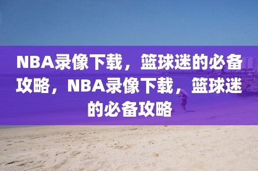 NBA录像下载，篮球迷的必备攻略，NBA录像下载，篮球迷的必备攻略