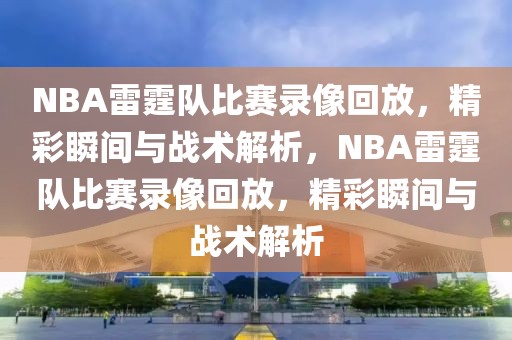 NBA雷霆队比赛录像回放，精彩瞬间与战术解析，NBA雷霆队比赛录像回放，精彩瞬间与战术解析