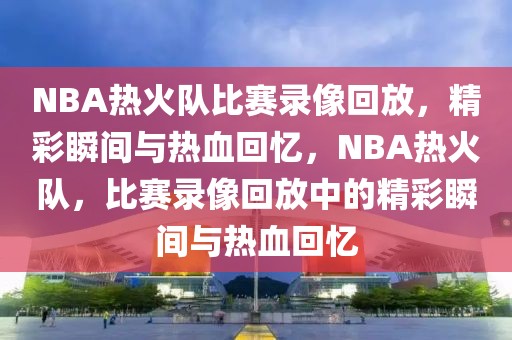 NBA热火队比赛录像回放，精彩瞬间与热血回忆，NBA热火队，比赛录像回放中的精彩瞬间与热血回忆