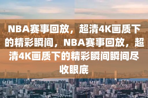 NBA赛事回放，超清4K画质下的精彩瞬间，NBA赛事回放，超清4K画质下的精彩瞬间瞬间尽收眼底