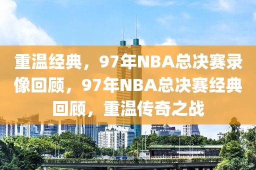 重温经典，97年NBA总决赛录像回顾，97年NBA总决赛经典回顾，重温传奇之战