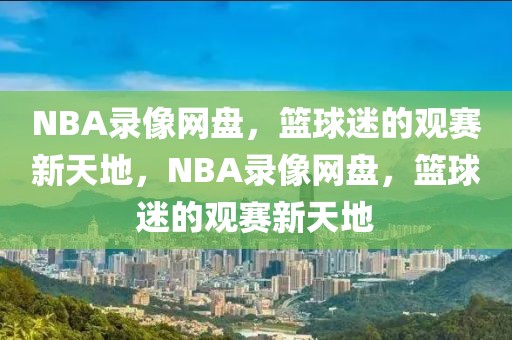 NBA录像网盘，篮球迷的观赛新天地，NBA录像网盘，篮球迷的观赛新天地