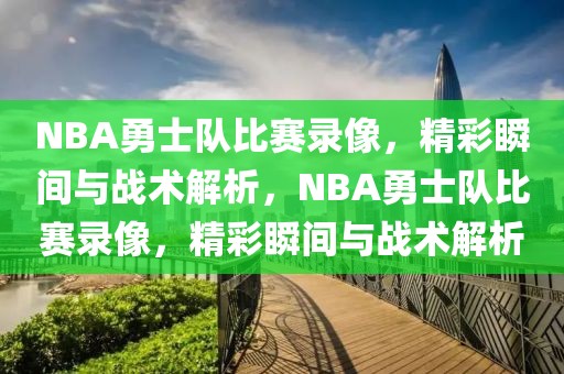 NBA勇士队比赛录像，精彩瞬间与战术解析，NBA勇士队比赛录像，精彩瞬间与战术解析