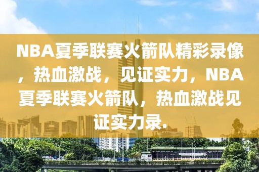 NBA夏季联赛火箭队精彩录像，热血激战，见证实力，NBA夏季联赛火箭队，热血激战见证实力录.