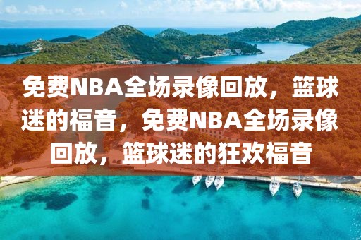 免费NBA全场录像回放，篮球迷的福音，免费NBA全场录像回放，篮球迷的狂欢福音