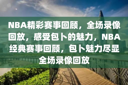 NBA精彩赛事回顾，全场录像回放，感受包卜的魅力，NBA经典赛事回顾，包卜魅力尽显全场录像回放